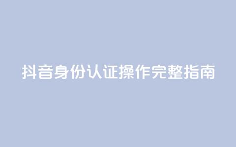 抖音身份认证操作完整指南 第1张 抖音身份认证操作完整指南 第1张
