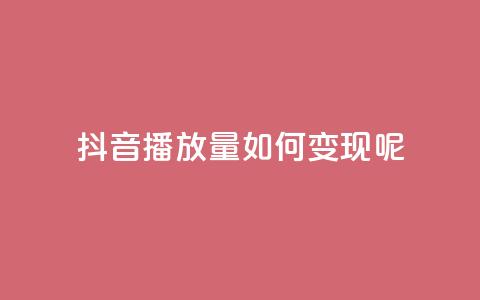 抖音播放量如何变现呢 - 如何利用抖音播放量实现变现？	。 第1张