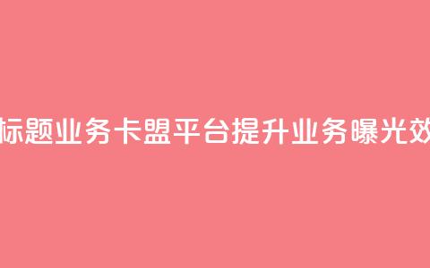 新标题:QQ业务卡盟平台:提升业务曝光效果 第1张 新标题:QQ业务卡盟平台:提升业务曝光效果 第1张