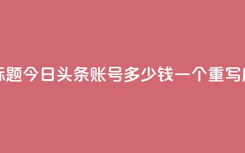 今日头条账号多少钱一个(原标题:今日头条账号多少钱一个 重写后标题:今日头条账号价格查询) 第1张 今日头条账号多少钱一个(原标题:今日头条账号多少钱一个 重写后标题:今日头条账号价格查询) 第1张