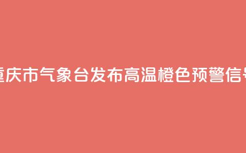 重庆市气象台发布高温橙色预警信号 第1张 重庆市气象台发布高温橙色预警信号 第1张