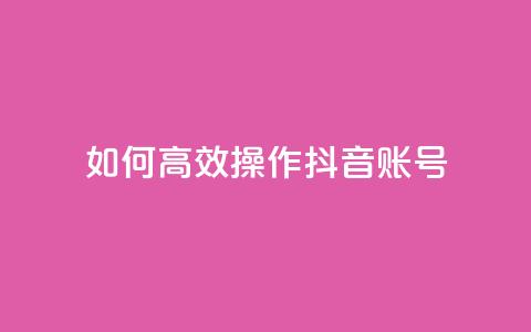 如何高效操作抖音账号? 第1张 如何高效操作抖音账号? 第1张