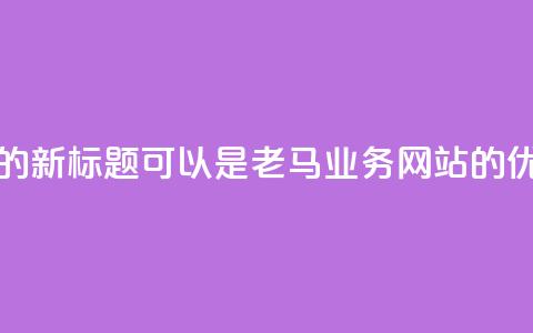 老马QQ业务网站的新标题可以是老马QQ业务网站的优质服务 第1张 老马QQ业务网站的新标题可以是老马QQ业务网站的优质服务 第1张