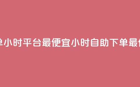 自助下单24小时平台最便宜(24小时自助下单最低价平台) 第1张 自助下单24小时平台最便宜(24小时自助下单最低价平台) 第1张