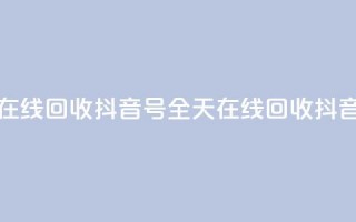 24小时在线回收抖音号(全天在线回收抖音账号)